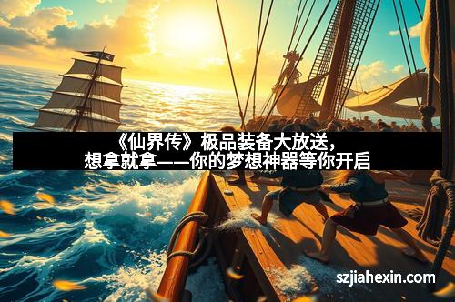《仙界传》极品装备大放送，想拿就拿——你的梦想神器等你开启