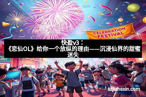 快盈v3：《恋仙OL》给你一个放纵的理由——沉浸仙界的甜蜜迷失